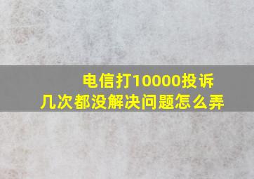 电信打10000投诉几次都没解决问题怎么弄