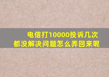 电信打10000投诉几次都没解决问题怎么弄回来呢