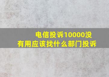 电信投诉10000没有用应该找什么部门投诉