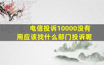 电信投诉10000没有用应该找什么部门投诉呢