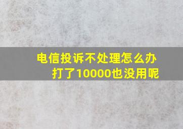 电信投诉不处理怎么办打了10000也没用呢