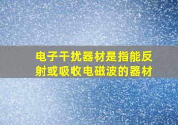 电子干扰器材是指能反射或吸收电磁波的器材