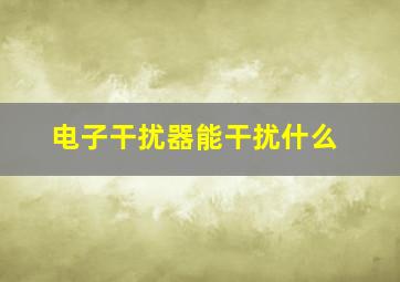 电子干扰器能干扰什么