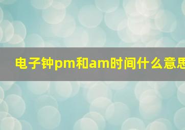 电子钟pm和am时间什么意思