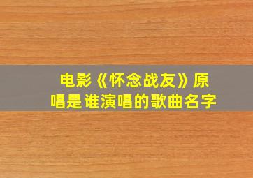 电影《怀念战友》原唱是谁演唱的歌曲名字