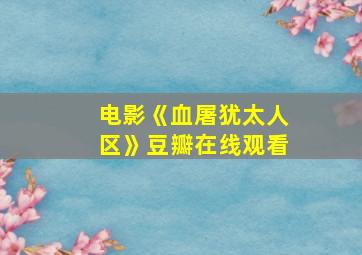 电影《血屠犹太人区》豆瓣在线观看