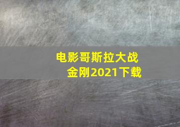 电影哥斯拉大战金刚2021下载