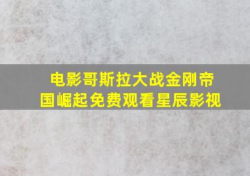 电影哥斯拉大战金刚帝国崛起免费观看星辰影视