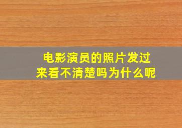 电影演员的照片发过来看不清楚吗为什么呢