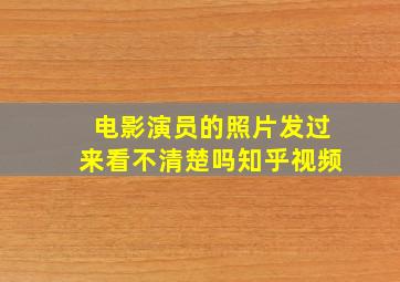 电影演员的照片发过来看不清楚吗知乎视频