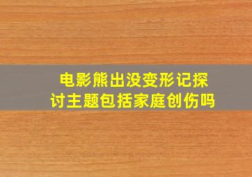 电影熊出没变形记探讨主题包括家庭创伤吗