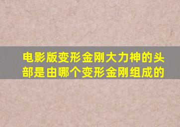 电影版变形金刚大力神的头部是由哪个变形金刚组成的