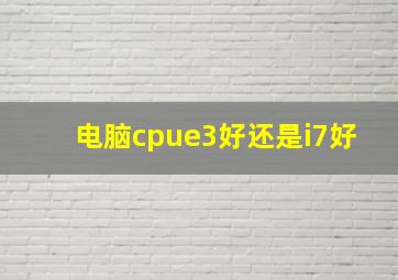 电脑cpue3好还是i7好