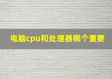 电脑cpu和处理器哪个重要