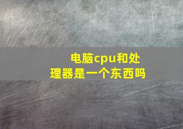 电脑cpu和处理器是一个东西吗