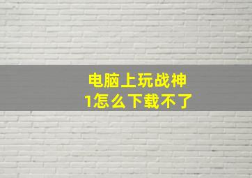 电脑上玩战神1怎么下载不了