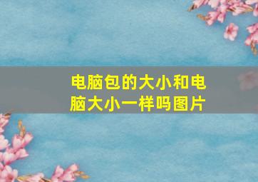 电脑包的大小和电脑大小一样吗图片