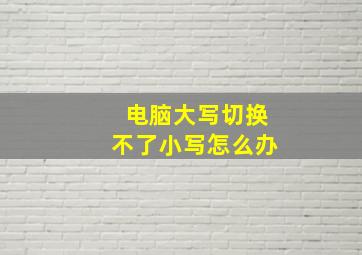 电脑大写切换不了小写怎么办