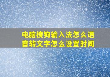 电脑搜狗输入法怎么语音转文字怎么设置时间