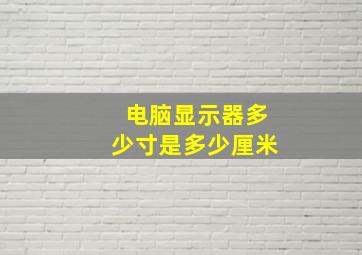 电脑显示器多少寸是多少厘米