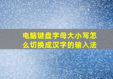 电脑键盘字母大小写怎么切换成汉字的输入法