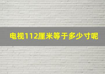 电视112厘米等于多少寸呢