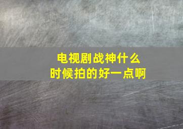 电视剧战神什么时候拍的好一点啊