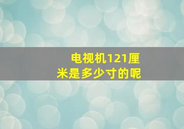 电视机121厘米是多少寸的呢