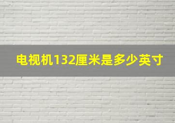 电视机132厘米是多少英寸