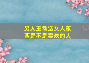 男人主动送女人东西是不是喜欢的人