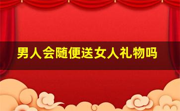 男人会随便送女人礼物吗