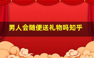 男人会随便送礼物吗知乎