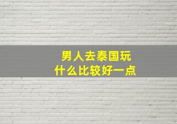 男人去泰国玩什么比较好一点