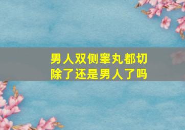 男人双侧睾丸都切除了还是男人了吗