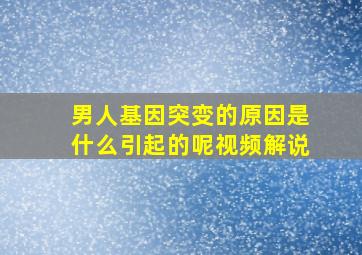 男人基因突变的原因是什么引起的呢视频解说