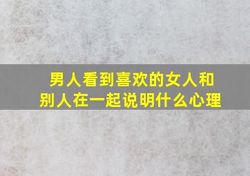 男人看到喜欢的女人和别人在一起说明什么心理