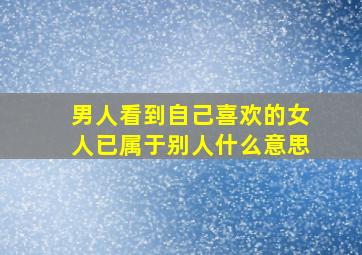 男人看到自己喜欢的女人已属于别人什么意思