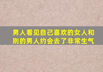 男人看见自己喜欢的女人和别的男人约会去了非常生气