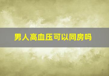 男人高血压可以同房吗