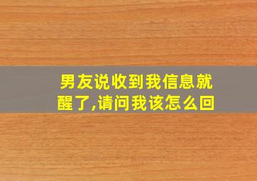 男友说收到我信息就醒了,请问我该怎么回