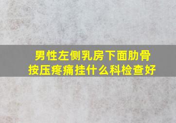 男性左侧乳房下面肋骨按压疼痛挂什么科检查好