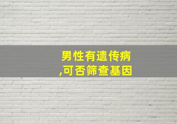 男性有遗传病,可否筛查基因