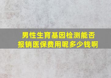 男性生育基因检测能否报销医保费用呢多少钱啊