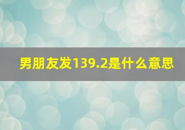 男朋友发139.2是什么意思