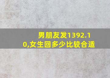 男朋友发1392.10,女生回多少比较合适