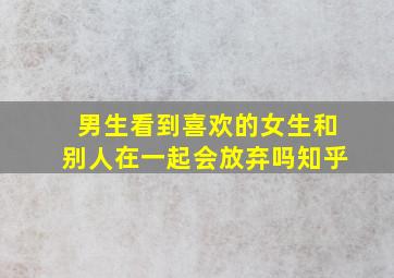 男生看到喜欢的女生和别人在一起会放弃吗知乎