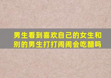 男生看到喜欢自己的女生和别的男生打打闹闹会吃醋吗