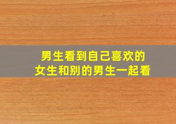 男生看到自己喜欢的女生和别的男生一起看