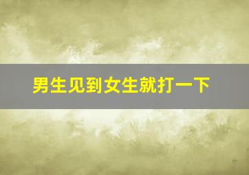 男生见到女生就打一下