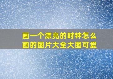 画一个漂亮的时钟怎么画的图片大全大图可爱